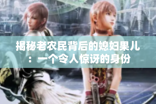 揭秘老農(nóng)民背后的媳婦果兒:一個(gè)令人驚訝的身份 揭秘老農(nóng)民背后的媳婦果兒:一個(gè)令人驚訝的身份