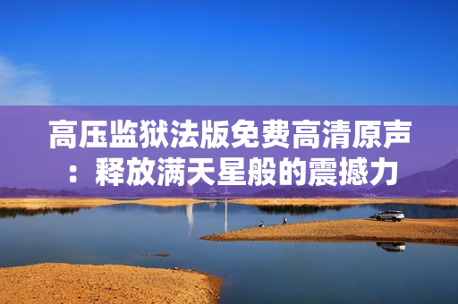 高壓監(jiān)獄法版免費(fèi)高清原聲：釋放滿天星般的震撼力