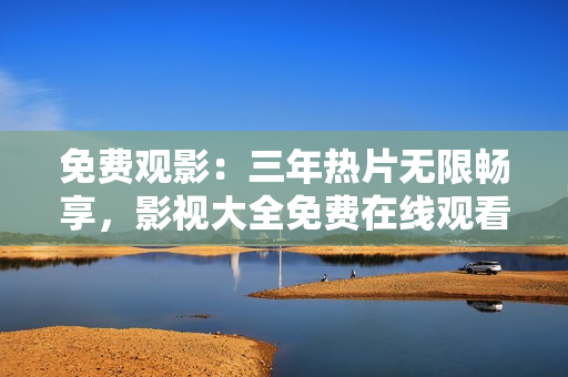 免費(fèi)觀影：三年熱片無限暢享，影視大全免費(fèi)在線觀看