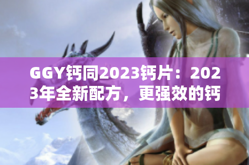 GGY鈣同2023鈣片：2023年全新配方，更強(qiáng)效的鈣補(bǔ)充選擇