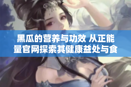 黑瓜的營養(yǎng)與功效 從正能量官網(wǎng)探索其健康益處與食用建議