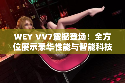 WEY VV7震撼登場！全方位展示豪華性能與智能科技的王者之姿