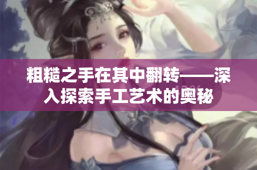 粗糙之手在其中翻轉(zhuǎn)——深入探索手工藝術(shù)的奧秘 粗糙之手在其中翻轉(zhuǎn)——深入探索手工藝術(shù)的奧秘