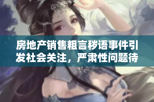 房地產(chǎn)銷售粗言穢語(yǔ)事件引發(fā)社會(huì)關(guān)注,嚴(yán)肅性問(wèn)題待解決 房地產(chǎn)銷售粗言穢語(yǔ)事件引發(fā)社會(huì)關(guān)注,嚴(yán)肅性問(wèn)題待解決