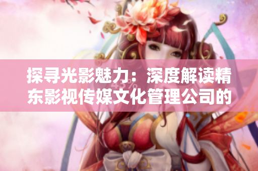 探尋光影魅力：深度解讀精東影視傳媒文化管理公司的文化管理之道