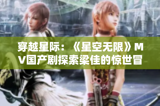 穿越星際：《星空無限》MV國產(chǎn)劇探索梁佳的驚世冒險(xiǎn)