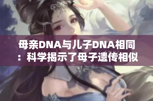 母親DNA與兒子DNA相同：科學(xué)揭示了母子遺傳相似性的奧秘