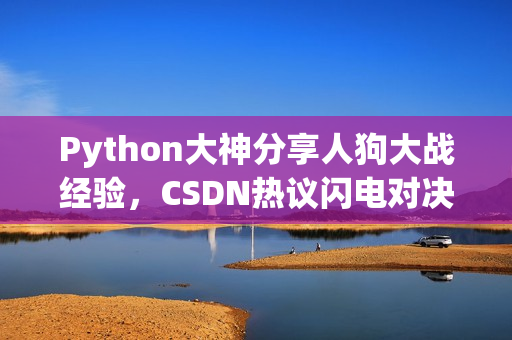 Python大神分享人狗大戰(zhàn)經(jīng)驗(yàn)，CSDN熱議閃電對(duì)決