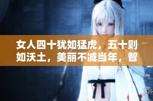 女人四十猶如猛虎,五十則如沃土,美麗不減當(dāng)年,智慧更勝從前 女人四十猶如猛虎,五十則如沃土,美麗不減當(dāng)年,智慧更勝從前