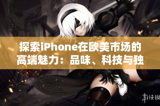 探索iPhone在歐美市場(chǎng)的高端魅力：品味、科技與獨(dú)特體驗(yàn)