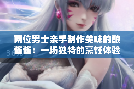 兩位男士親手制作美味的釀醬醬：一場(chǎng)獨(dú)特的烹飪體驗(yàn)