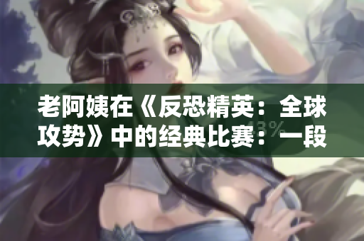老阿姨在《反恐精英：全球攻勢(shì)》中的經(jīng)典比賽：一段令人難忘的電競(jìng)傳奇