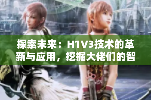 探索未來：H1V3技術(shù)的革新與應(yīng)用，挖掘大佬們的智慧