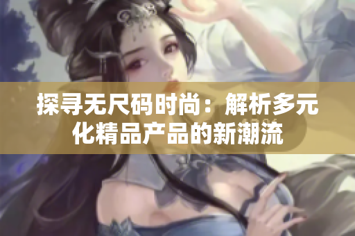 探尋無尺碼時(shí)尚：解析多元化精品產(chǎn)品的新潮流