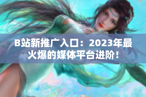 B站新推廣入口：2023年最火爆的媒體平臺(tái)進(jìn)階！