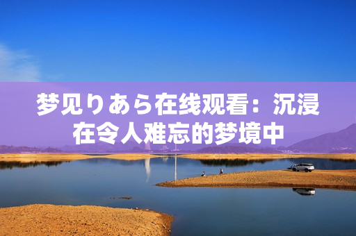 夢(mèng)見りあら在線觀看：沉浸在令人難忘的夢(mèng)境中