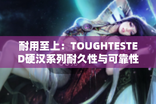 耐用至上：TOUGHTESTED硬漢系列耐久性與可靠性的最佳選擇
