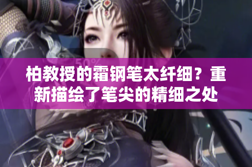 柏教授的霜鋼筆太纖細(xì)？重新描繪了筆尖的精細(xì)之處