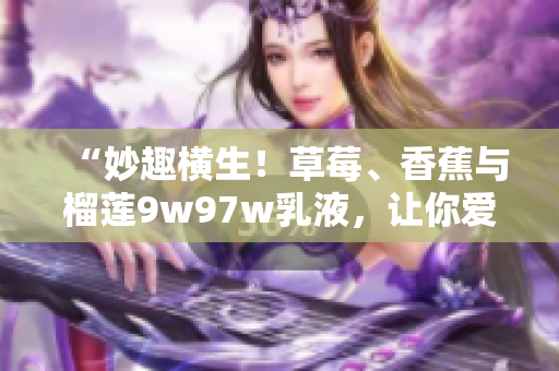 “妙趣橫生！草莓、香蕉與榴蓮9w97w乳液，讓你愛不釋手！”
