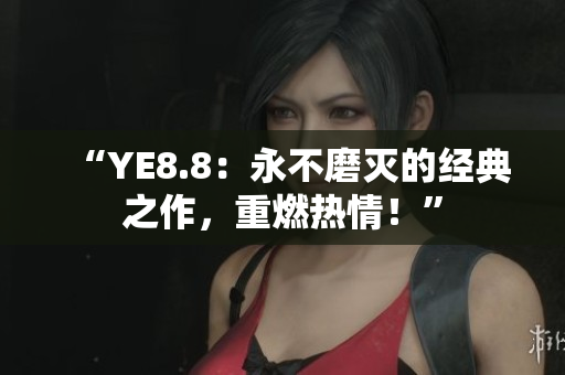 “YE8.8：永不磨滅的經(jīng)典之作，重燃熱情！”