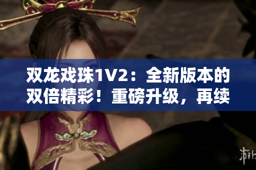 雙龍戲珠1V2：全新版本的雙倍精彩！重磅升級(jí)，再續(xù)傳奇！
