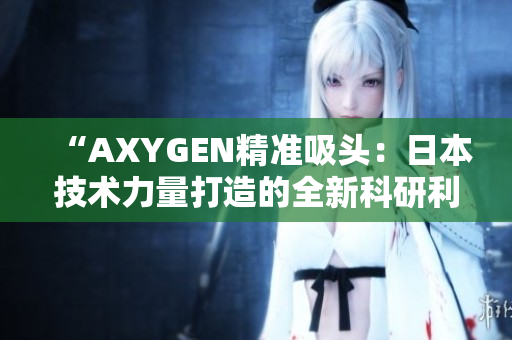 “AXYGEN精準(zhǔn)吸頭：日本技術(shù)力量打造的全新科研利器”
