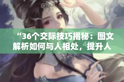 “36個交際技巧揭秘：圖文解析如何與人相處，提升人際關(guān)系的技巧分享！”