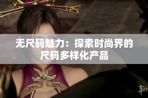 無尺碼魅力:探索時(shí)尚界的尺碼多樣化產(chǎn)品 無尺碼魅力:探索時(shí)尚界的尺碼多樣化產(chǎn)品