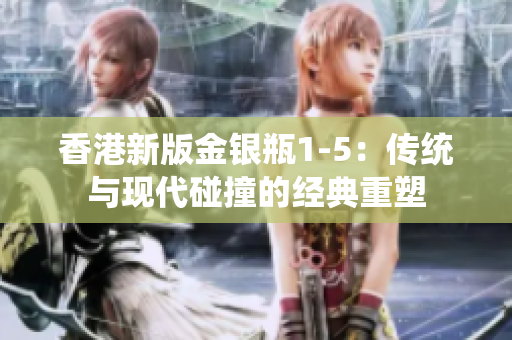 香港新版金銀瓶1-5：傳統(tǒng)與現(xiàn)代碰撞的經(jīng)典重塑