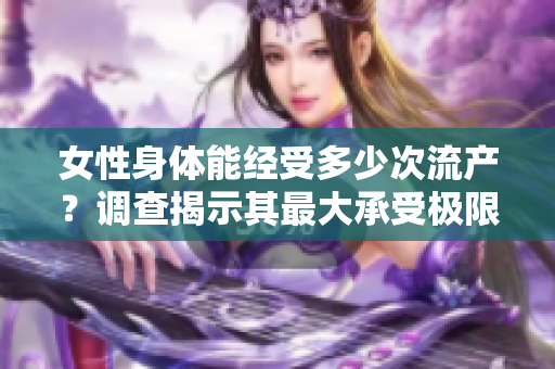女性身體能經(jīng)受多少次流產(chǎn)？調(diào)查揭示其最大承受極限