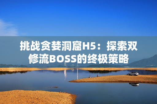 挑戰(zhàn)貪婪洞窟H5：探索雙修流BOSS的終極策略