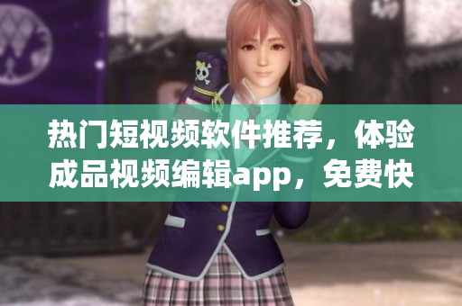 熱門短視頻軟件推薦，體驗(yàn)成品視頻編輯app，免費(fèi)快捷下載
