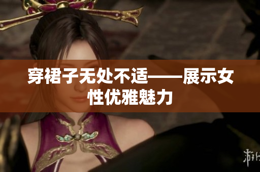 穿裙子無處不適——展示女性優(yōu)雅魅力