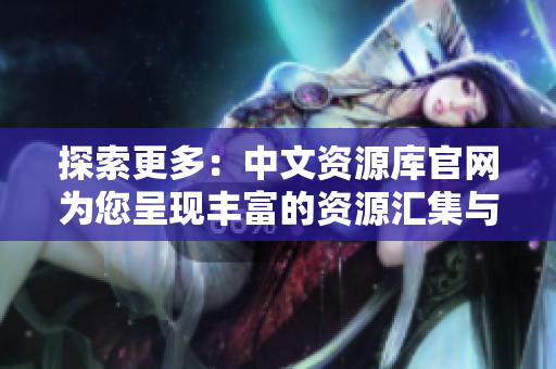 探索更多：中文資源庫(kù)官網(wǎng)為您呈現(xiàn)豐富的資源匯集與深度解讀