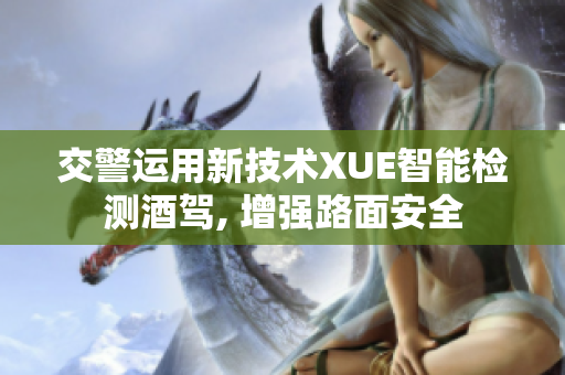交警運(yùn)用新技術(shù)XUE智能檢測酒駕, 增強(qiáng)路面安全