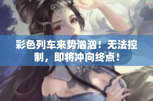 彩色列車來勢洶洶！無法控制，即將沖向終點(diǎn)！