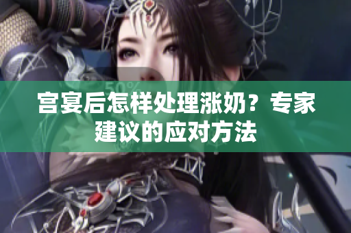 宮宴后怎樣處理漲奶？專家建議的應(yīng)對(duì)方法