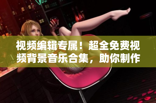 視頻編輯專屬！超全免費視頻背景音樂合集，助你制作出色作品