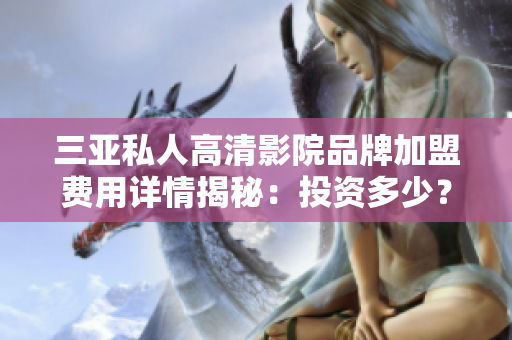 三亞私人高清影院品牌加盟費用詳情揭秘：投資多少？盈利前景如何？