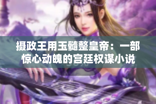 攝政王用玉髓整皇帝：一部驚心動魄的宮廷權(quán)謀小說