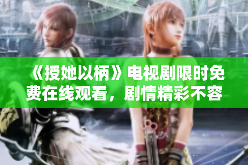 《授她以柄》電視劇限時免費在線觀看，劇情精彩不容錯過