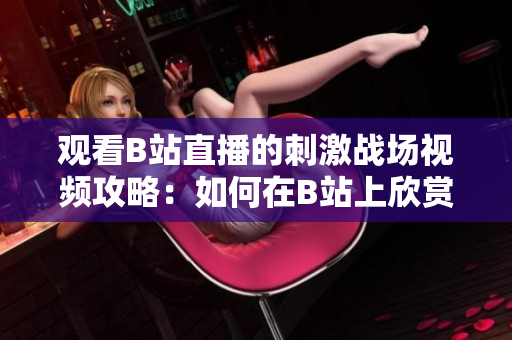 觀看B站直播的刺激戰(zhàn)場視頻攻略：如何在B站上欣賞精彩的直播內(nèi)容
