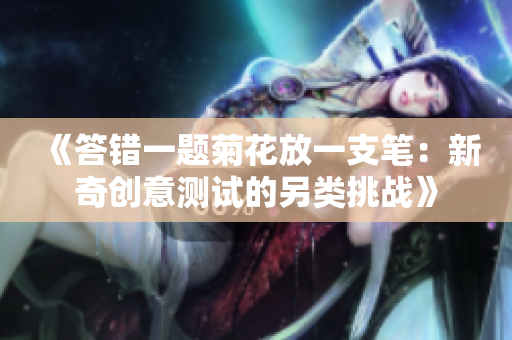 《答錯一題菊花放一支筆：新奇創(chuàng)意測試的另類挑戰(zhàn)》