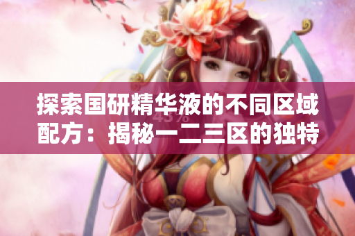 探索國研精華液的不同區(qū)域配方：揭秘一二三區(qū)的獨(dú)特之處