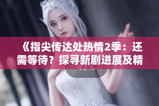《指尖傳達處熱情2季：還需等待？探尋新劇進展及精彩亮點》