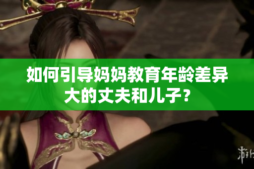 如何引導媽媽教育年齡差異大的丈夫和兒子？