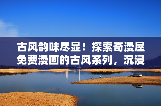 古風(fēng)韻味盡顯！探索奇漫屋免費(fèi)漫畫的古風(fēng)系列，沉浸于古典美學(xué)之中