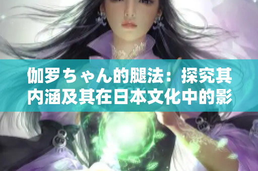 伽羅ちゃん的腿法：探究其內(nèi)涵及其在日本文化中的影響