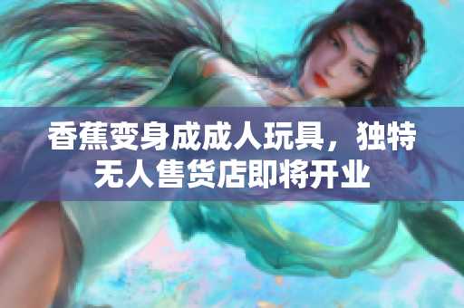 香蕉變身成成人玩具，獨特無人售貨店即將開業(yè)