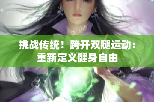 挑戰(zhàn)傳統(tǒng)！跨開雙腿運動：重新定義健身自由